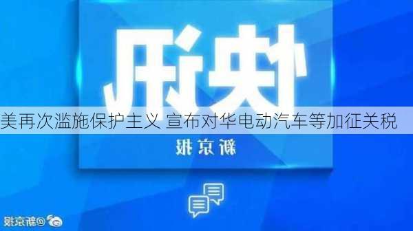 美再次滥施保护主义 宣布对华电动汽车等加征关税