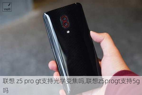 联想 z5 pro gt支持光学变焦吗,联想z5progt支持5g吗