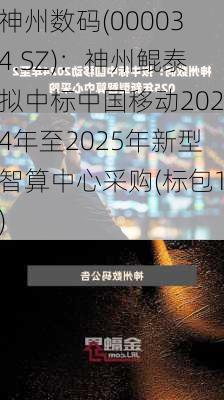 神州数码(000034.SZ)：神州鲲泰拟中标中国移动2024年至2025年新型智算中心采购(标包1)