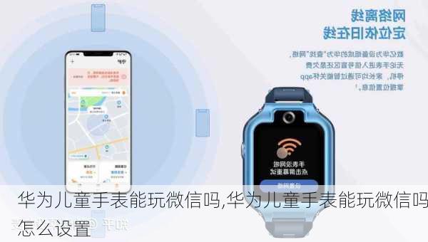 华为儿童手表能玩微信吗,华为儿童手表能玩微信吗怎么设置