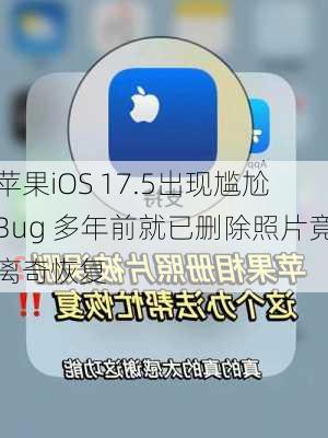 苹果iOS 17.5出现尴尬Bug 多年前就已删除照片竟离奇恢复