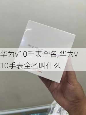 华为v10手表全名,华为v10手表全名叫什么