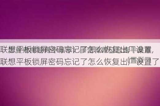 联想平板锁屏密码忘记了怎么恢复出厂设置,联想平板锁屏密码忘记了怎么恢复出厂设置了