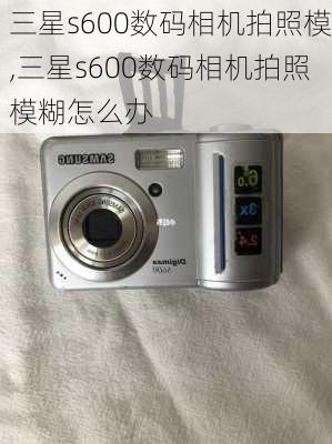 三星s600数码相机拍照模,三星s600数码相机拍照模糊怎么办