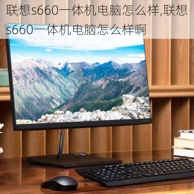 联想s660一体机电脑怎么样,联想s660一体机电脑怎么样啊