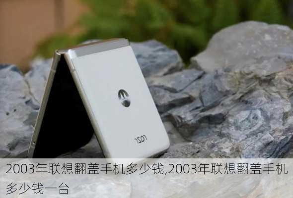 2003年联想翻盖手机多少钱,2003年联想翻盖手机多少钱一台