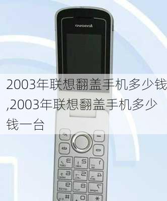 2003年联想翻盖手机多少钱,2003年联想翻盖手机多少钱一台