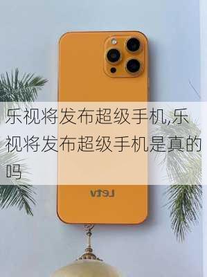 乐视将发布超级手机,乐视将发布超级手机是真的吗