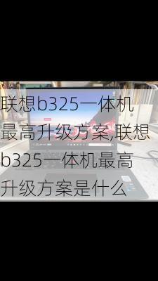 联想b325一体机最高升级方案,联想b325一体机最高升级方案是什么