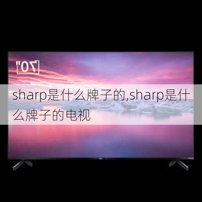 sharp是什么牌子的,sharp是什么牌子的电视