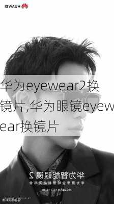 华为eyewear2换镜片,华为眼镜eyewear换镜片