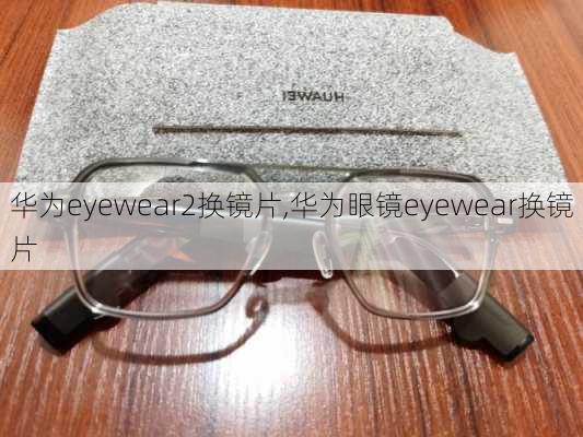 华为eyewear2换镜片,华为眼镜eyewear换镜片