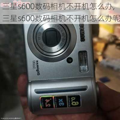 三星s600数码相机不开机怎么办,三星s600数码相机不开机怎么办呢