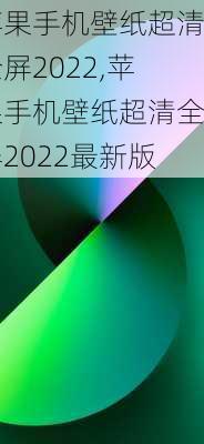 苹果手机壁纸超清全屏2022,苹果手机壁纸超清全屏2022最新版