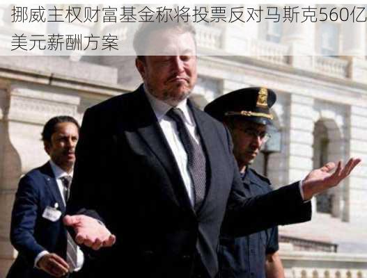 挪威主权财富基金称将投票反对马斯克560亿美元薪酬方案