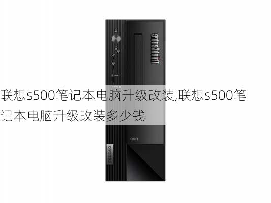 联想s500笔记本电脑升级改装,联想s500笔记本电脑升级改装多少钱