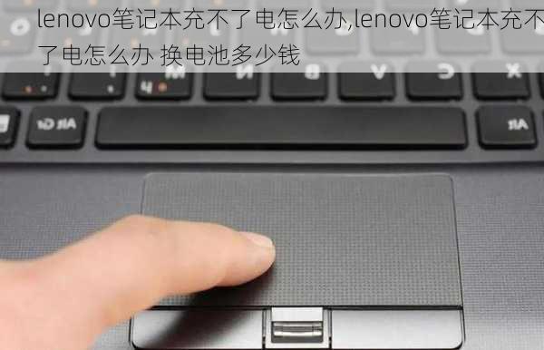 lenovo笔记本充不了电怎么办,lenovo笔记本充不了电怎么办 换电池多少钱