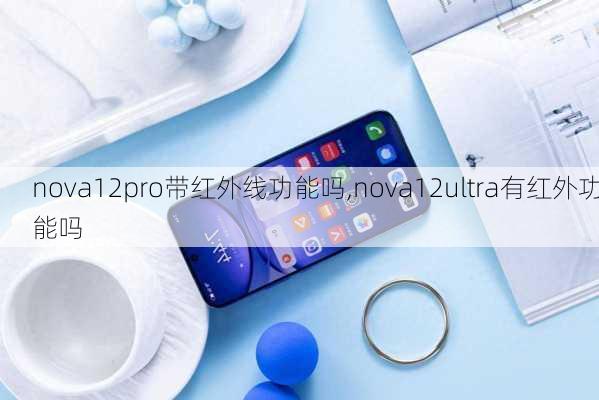 nova12pro带红外线功能吗,nova12ultra有红外功能吗