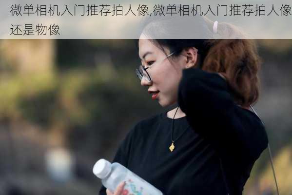 微单相机入门推荐拍人像,微单相机入门推荐拍人像还是物像