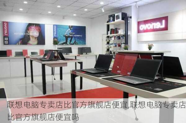 联想电脑专卖店比官方旗舰店便宜,联想电脑专卖店比官方旗舰店便宜吗