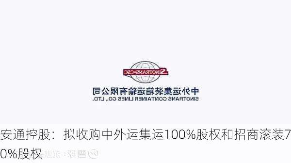 安通控股：拟收购中外运集运100%股权和招商滚装70%股权