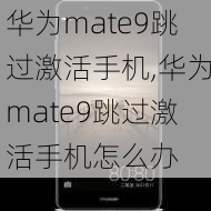 华为mate9跳过激活手机,华为mate9跳过激活手机怎么办