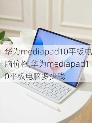 华为mediapad10平板电脑价格,华为mediapad10平板电脑多少钱