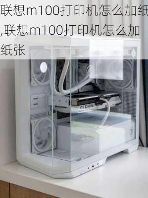 联想m100打印机怎么加纸,联想m100打印机怎么加纸张