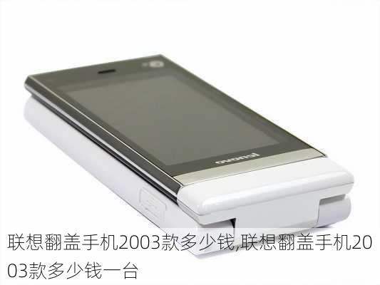 联想翻盖手机2003款多少钱,联想翻盖手机2003款多少钱一台