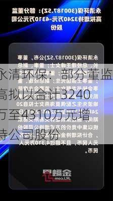 永清环保：部分董监高拟以合计3240万至4310万元增持公司股份