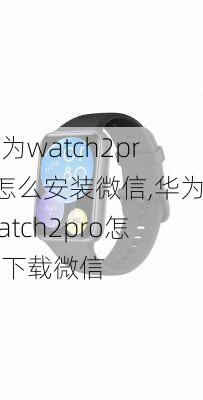 华为watch2pro怎么安装微信,华为watch2pro怎么下载微信