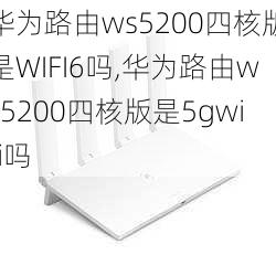 华为路由ws5200四核版是WIFI6吗,华为路由ws5200四核版是5gwifi吗