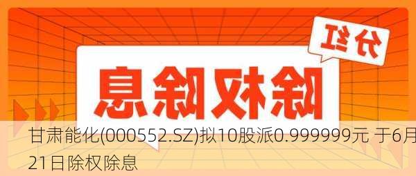 甘肃能化(000552.SZ)拟10股派0.999999元 于6月21日除权除息