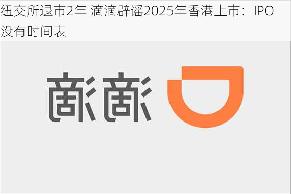 纽交所退市2年 滴滴辟谣2025年香港上市：IPO没有时间表