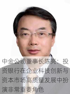 中金公司董事长陈亮：投资银行在企业科技创新与资本市场高质量发展中扮演非常重要角色