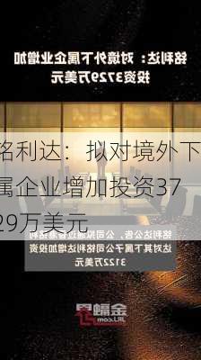 铭利达：拟对境外下属企业增加投资3729万美元