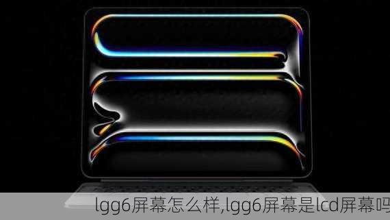 lgg6屏幕怎么样,lgg6屏幕是lcd屏幕吗