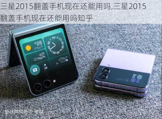 三星2015翻盖手机现在还能用吗,三星2015翻盖手机现在还能用吗知乎