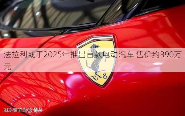 法拉利或于2025年推出首款电动汽车 售价约390万元