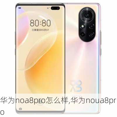 华为noa8pro怎么样,华为noua8pro