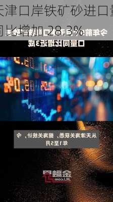 天津口岸铁矿砂进口量同比增加 28.3%