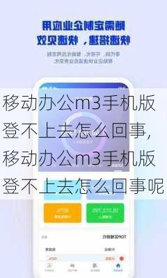 移动办公m3手机版登不上去怎么回事,移动办公m3手机版登不上去怎么回事呢