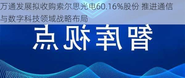 万通发展拟收购索尔思光电60.16%股份 推进通信与数字科技领域战略布局