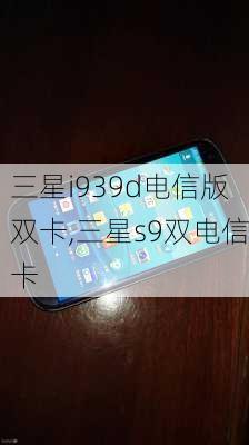 三星i939d电信版双卡,三星s9双电信卡