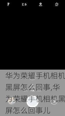 华为荣耀手机相机黑屏怎么回事,华为荣耀手机相机黑屏怎么回事儿