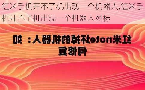 红米手机开不了机出现一个机器人,红米手机开不了机出现一个机器人图标