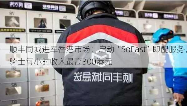 顺丰同城进军香港市场：启动“SoFast”即配服务，骑士每小时收入最高300港元