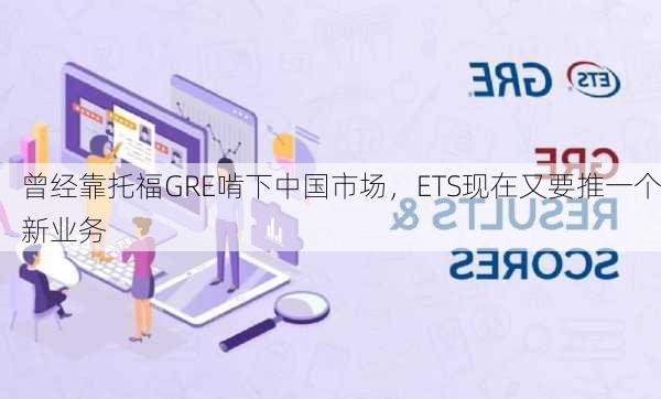 曾经靠托福GRE啃下中国市场，ETS现在又要推一个新业务