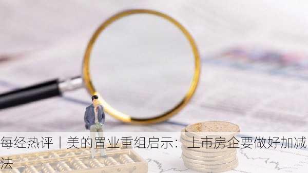 每经热评丨美的置业重组启示：上市房企要做好加减法