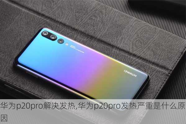 华为p20pro解决发热,华为p20pro发热严重是什么原因